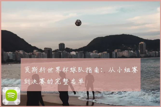 莫斯科世界杯球队指南:从小组赛到决赛的完整名单