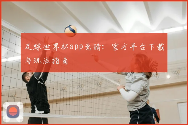足球世界杯app竞猜：官方平台下载与玩法指南