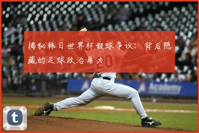 揭秘韩日世界杯假球争议:背后隐藏的足球政治角力