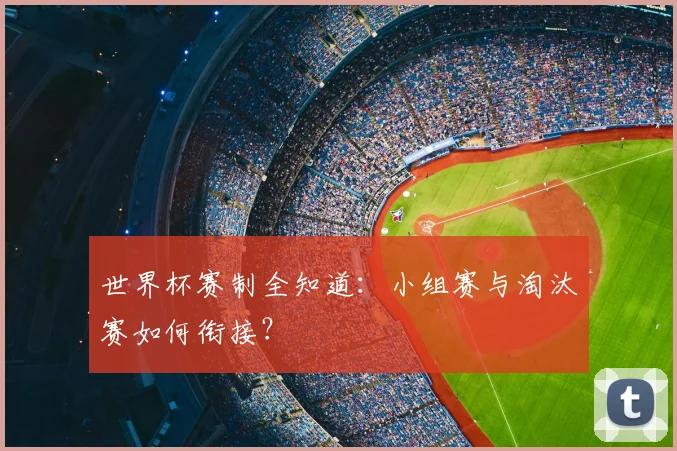 世界杯赛制全知道:小组赛与淘汰赛如何衔接?