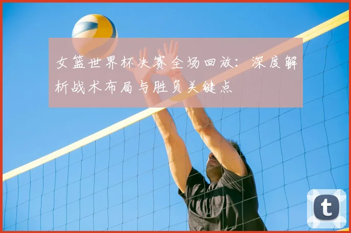 女篮世界杯决赛全场回放:深度解析战术布局与胜负关键点