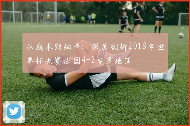 从战术到细节：深度剖析2018年世界杯决赛法国4-2克罗地亚