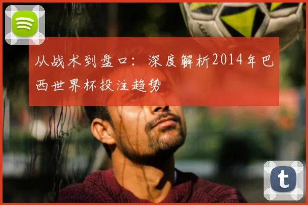 从战术到盘口：深度解析2014年巴西世界杯投注趋势
