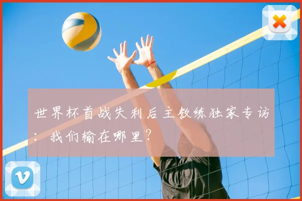 世界杯首战失利后主教练独家专访:我们输在哪里?
