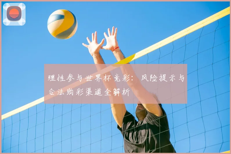 理性参与世界杯竞彩：风险提示与合法购彩渠道全解析