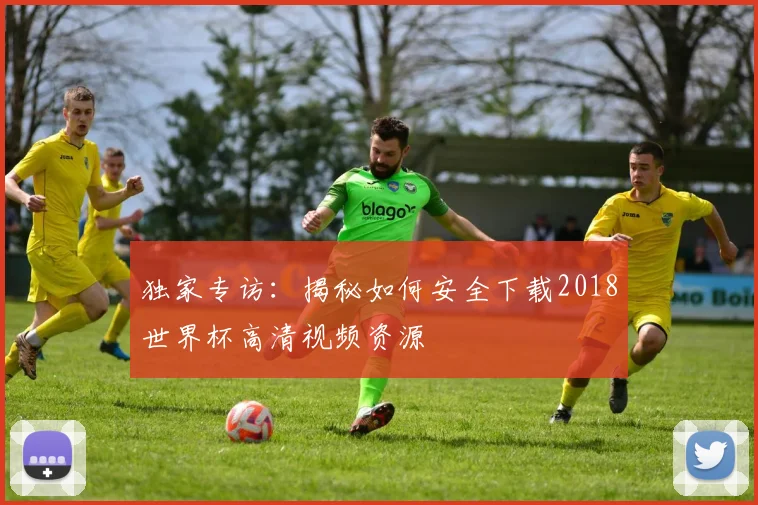 独家专访:揭秘如何安全下载2018世界杯高清视频资源