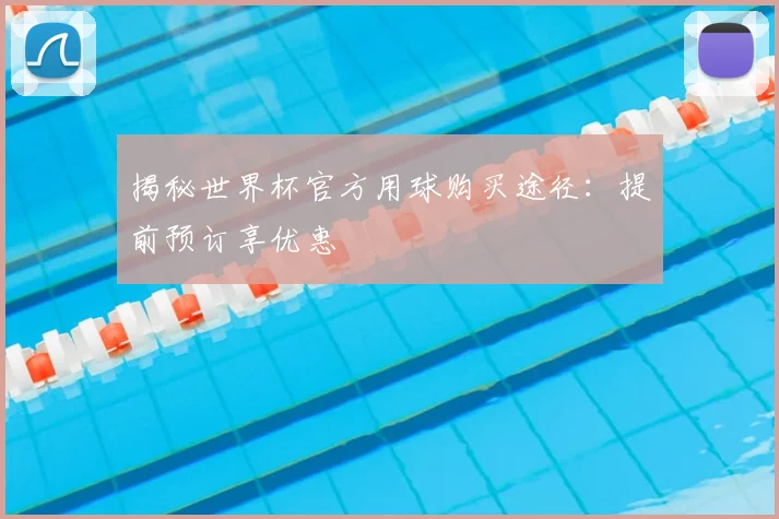 揭秘世界杯官方用球购买途径:提前预订享优惠