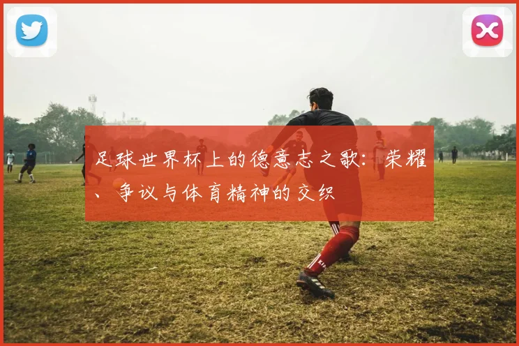 足球世界杯上的德意志之歌：荣耀、争议与体育精神的交织