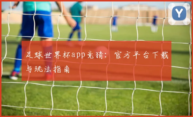足球世界杯app竞猜：官方平台下载与玩法指南