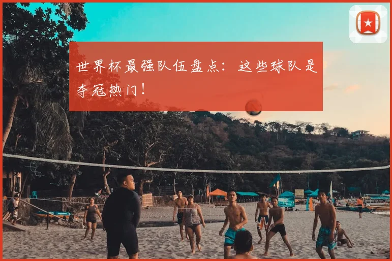 世界杯最强队伍盘点:这些球队是夺冠热门!