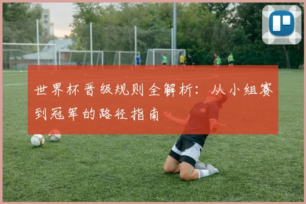 世界杯晋级规则全解析:从小组赛到冠军的路径指南