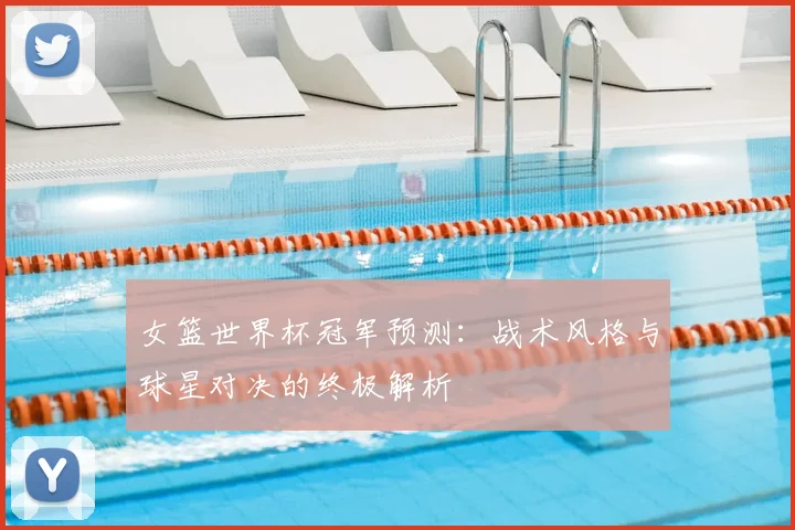 女篮世界杯冠军预测:战术风格与球星对决的终极解析