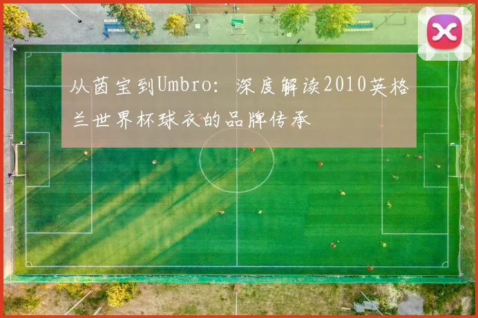 从茵宝到Umbro:深度解读2010英格兰世界杯球衣的品牌传承