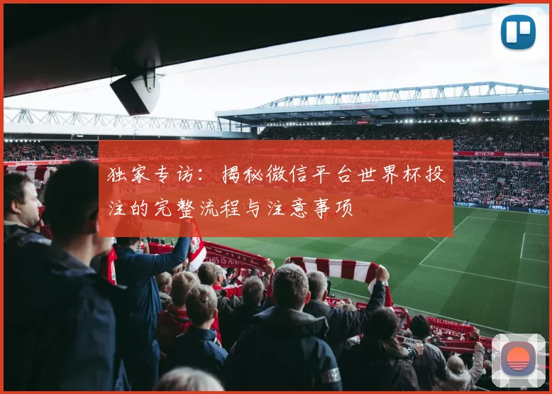独家专访:揭秘微信平台世界杯投注的完整流程与注意事项