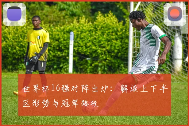 世界杯16强对阵出炉：解读上下半区形势与冠军路径