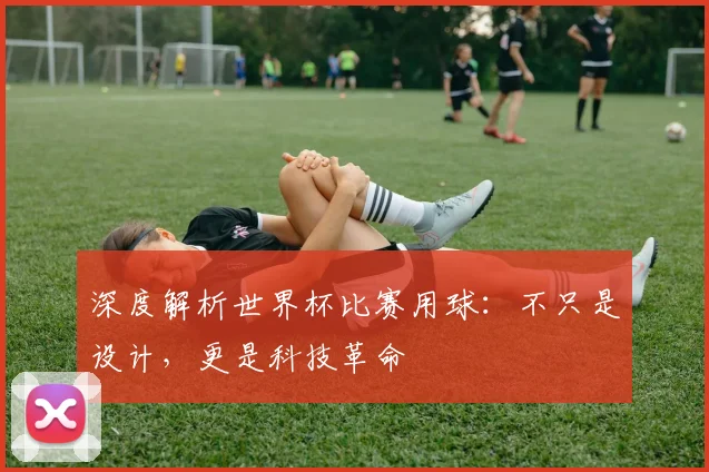 深度解析世界杯比赛用球:不只是设计,更是科技革命