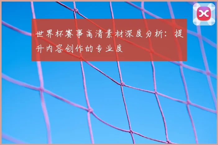 世界杯赛事高清素材深度分析:提升内容创作的专业度