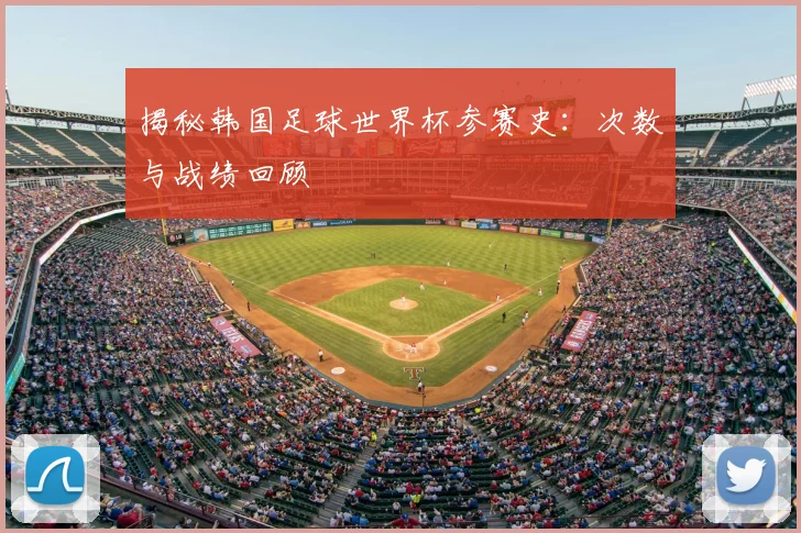 揭秘韩国足球世界杯参赛史：次数与战绩回顾