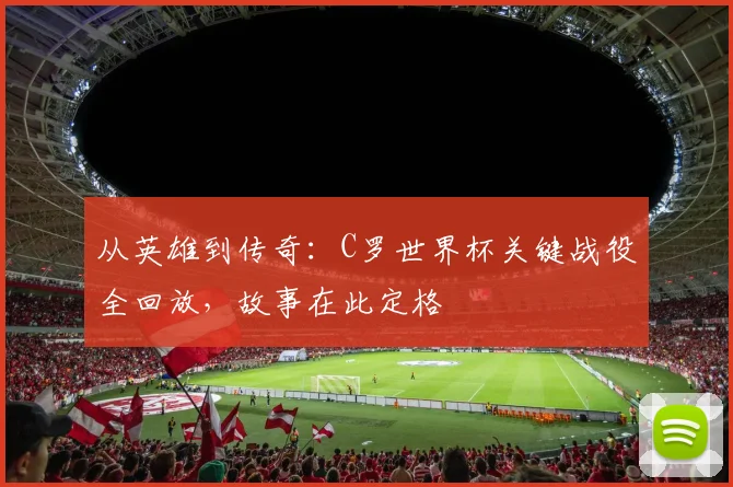 从英雄到传奇:C罗世界杯关键战役全回放,故事在此定格