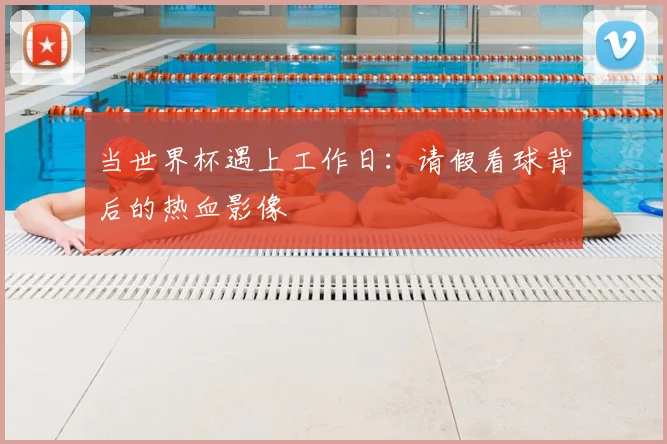 当世界杯遇上工作日：请假看球背后的热血影像