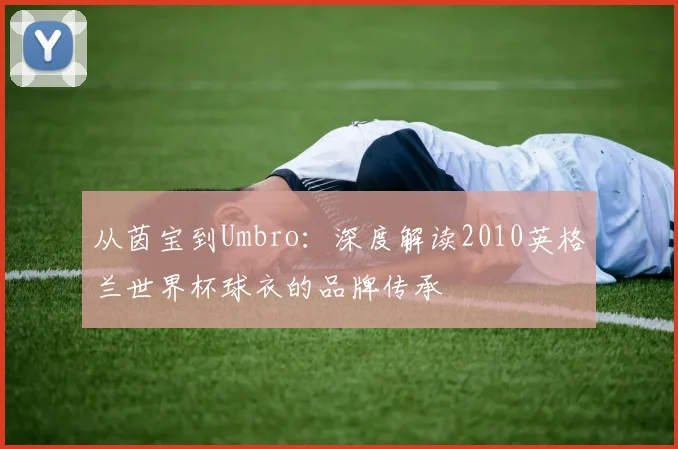 从茵宝到Umbro:深度解读2010英格兰世界杯球衣的品牌传承