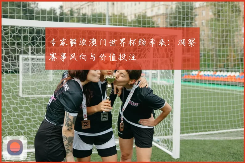 专家解读澳门世界杯赔率表：洞察赛事风向与价值投注