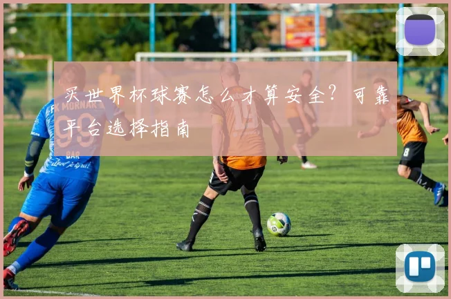 买世界杯球赛怎么才算安全？可靠平台选择指南