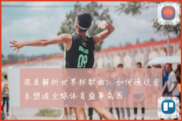 深度解析世界杯歌曲:如何通过音乐塑造全球体育盛事氛围