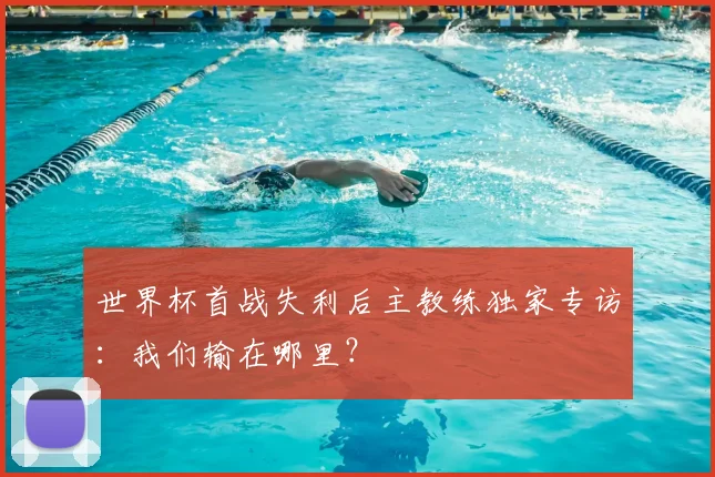 世界杯首战失利后主教练独家专访:我们输在哪里?