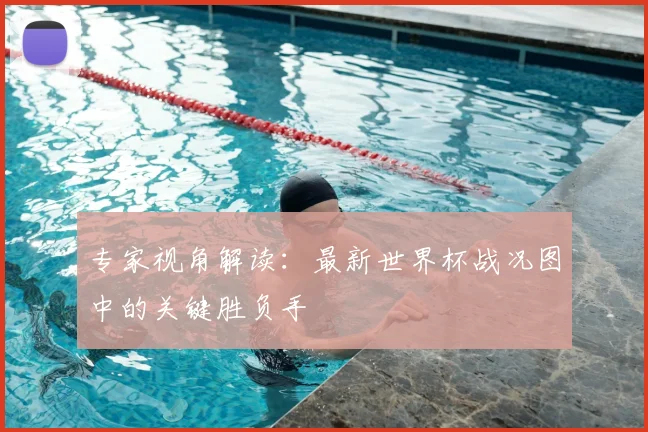 专家视角解读:最新世界杯战况图中的关键胜负手