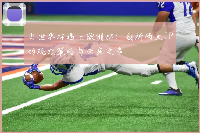 当世界杯遇上欧洲杯：剖析两大IP的观众策略与未来之争