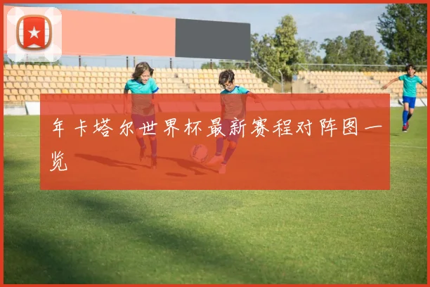 年卡塔尔世界杯最新赛程对阵图一览