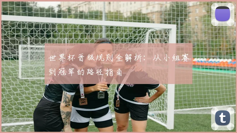 世界杯晋级规则全解析:从小组赛到冠军的路径指南