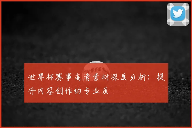 世界杯赛事高清素材深度分析:提升内容创作的专业度