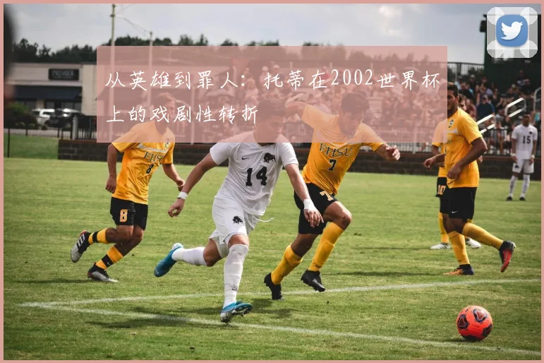从英雄到罪人:托蒂在2002世界杯上的戏剧性转折