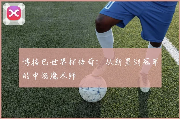 博格巴世界杯传奇：从新星到冠军的中场魔术师