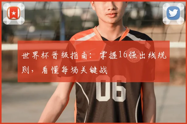 世界杯晋级指南:掌握16强出线规则,看懂每场关键战