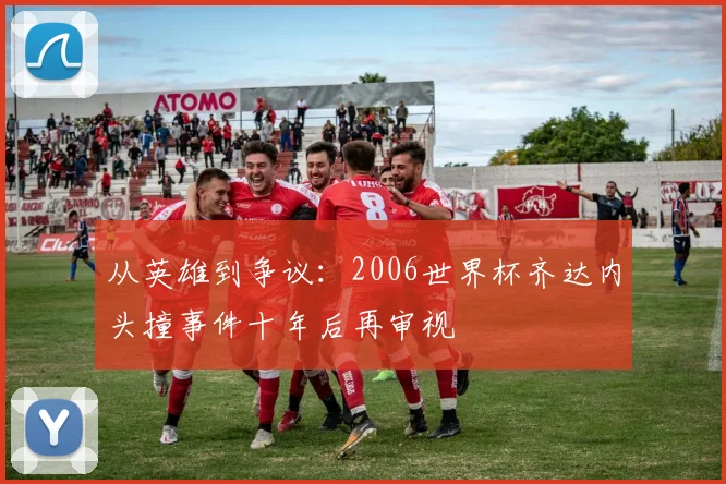 从英雄到争议：2006世界杯齐达内头撞事件十年后再审视
