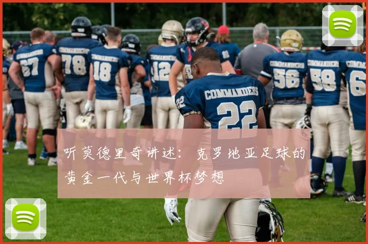 听莫德里奇讲述:克罗地亚足球的黄金一代与世界杯梦想