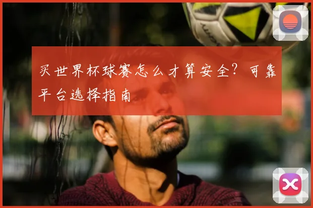 买世界杯球赛怎么才算安全？可靠平台选择指南