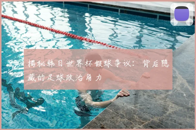 揭秘韩日世界杯假球争议：背后隐藏的足球政治角力