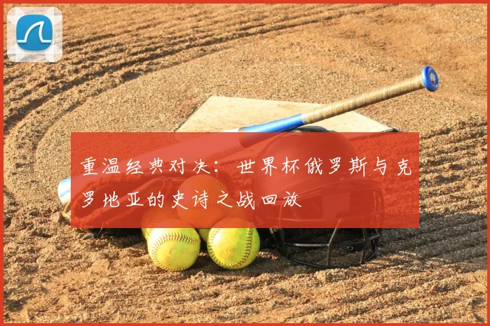 重温经典对决:世界杯俄罗斯与克罗地亚的史诗之战回放